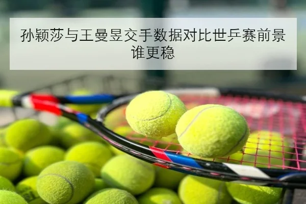 孙颖莎与王曼昱交手数据对比世乒赛前景谁更稳